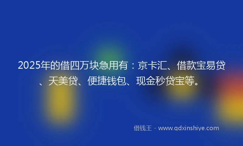 2025年的借四万块急用有：京卡汇、借款宝易贷、天美贷、便捷钱包、现金秒贷宝等。