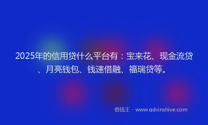 2025年的信用贷什么平台有：宝来花、现金流贷、月亮钱包、钱速借融、福瑞贷等。
