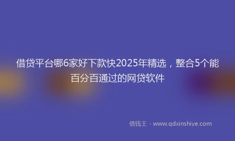借贷平台哪6家好下款快2025年精选，整合5个能百分百通过的网贷软件