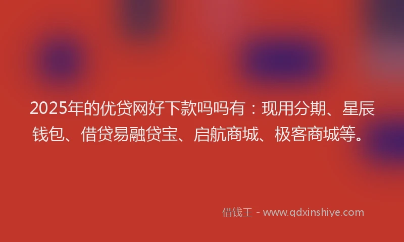 2025年的优贷网好下款吗吗有：现用分期、星辰钱包、借贷易融贷宝、启航商城、极客商城等。