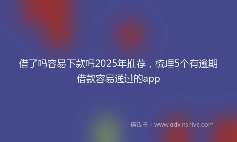 借了吗容易下款吗2025年推荐，梳理5个有逾期借款容易通过的app