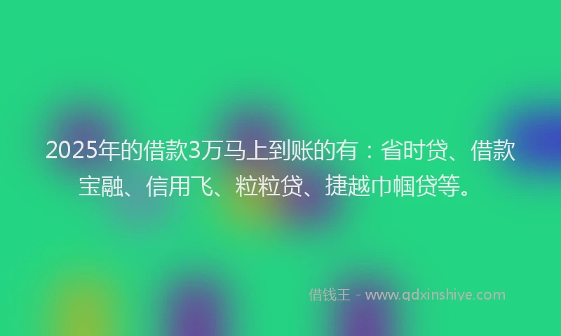 2025年的借款3万马上到账的有：省时贷、借款宝融、信用飞、粒粒贷、捷越巾帼贷等。