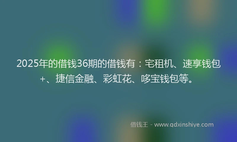 2025年的借钱36期的借钱有：宅租机、速享钱包+、捷信金融、彩虹花、哆宝钱包等。