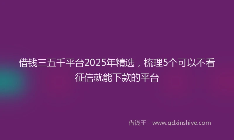 借钱三五千平台2025年精选，梳理5个可以不看征信就能下款的平台