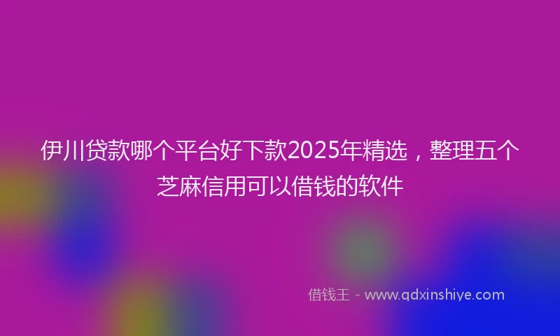 伊川贷款哪个平台好下款2025年精选，整理五个芝麻信用可以借钱的软件