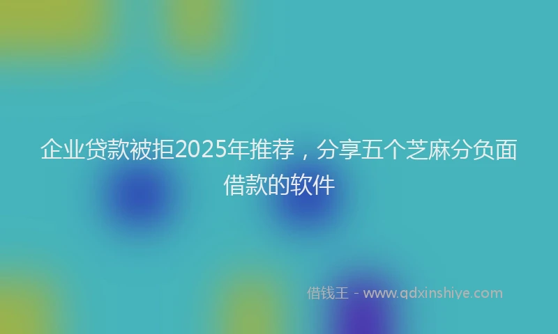 企业贷款被拒2025年推荐，分享五个芝麻分负面借款的软件