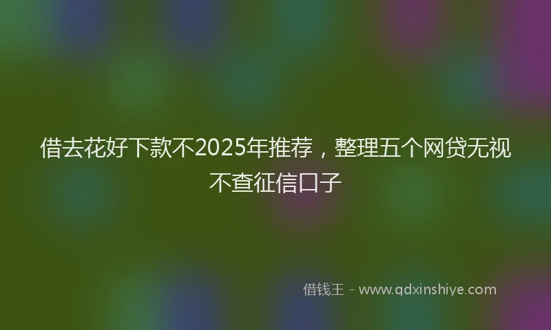 借去花好下款不2025年推荐，整理五个网贷无视不查征信口子
