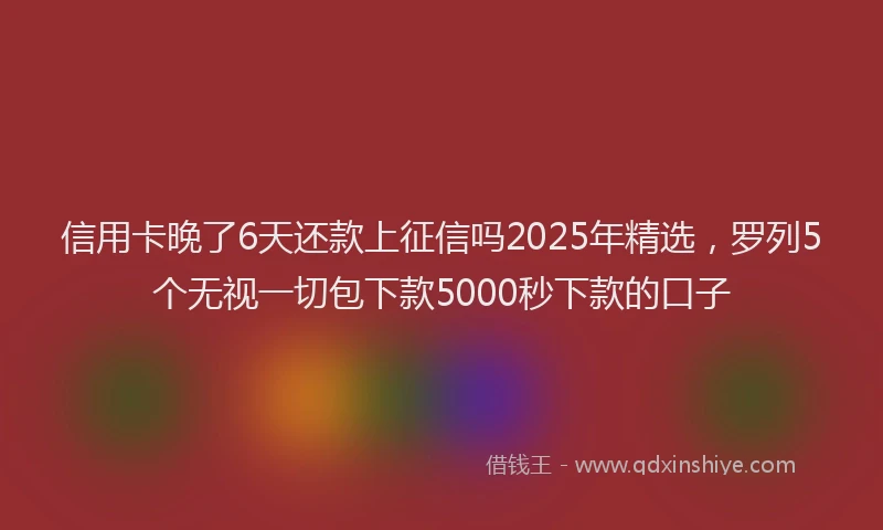 信用卡晚了6天还款上征信吗2025年精选，罗列5个无视一切包下款5000秒下款的口子