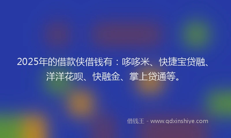 2025年的借款侠借钱有：哆哆米、快捷宝贷融、洋洋花呗、快融金、掌上贷通等。