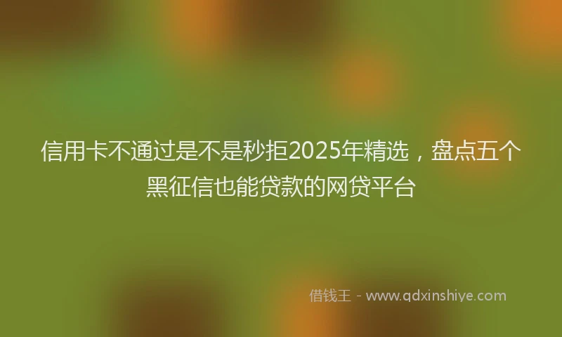 信用卡不通过是不是秒拒2025年精选，盘点五个黑征信也能贷款的网贷平台