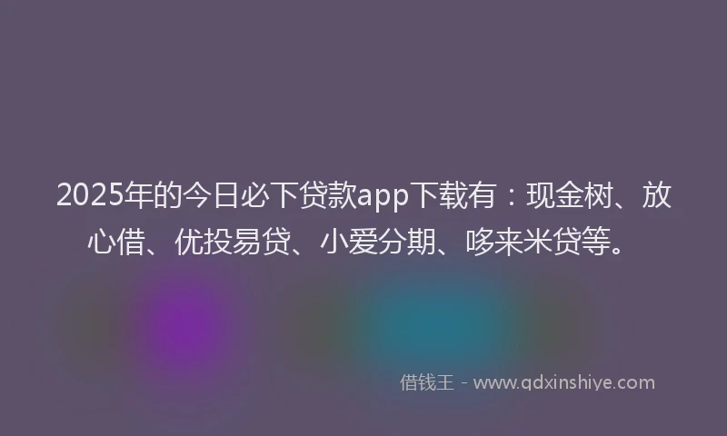 2025年的今日必下贷款app下载有：现金树、放心借、优投易贷、小爱分期、哆来米贷等。