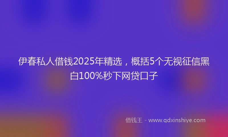 伊春私人借钱2025年精选，概括5个无视征信黑白100%秒下网贷口子