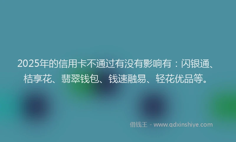 2025年的信用卡不通过有没有影响有：闪银通、桔享花、翡翠钱包、钱速融易、轻花优品等。
