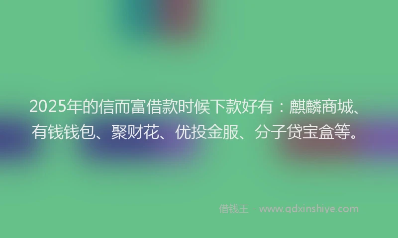 2025年的信而富借款时候下款好有：麒麟商城、有钱钱包、聚财花、优投金服、分子贷宝盒等。