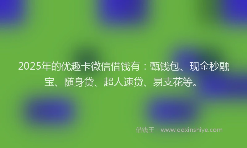 2025年的优趣卡微信借钱有：甄钱包、现金秒融宝、随身贷、超人速贷、易支花等。