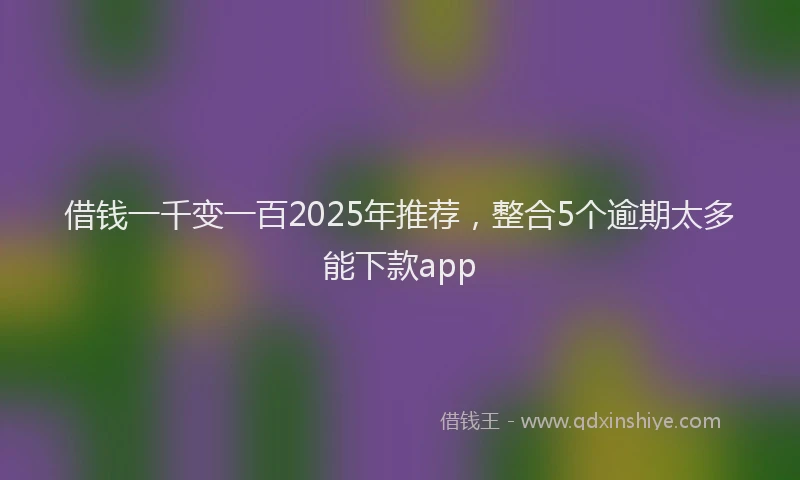 借钱一千变一百2025年推荐，整合5个逾期太多能下款app
