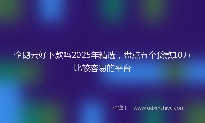 企鹅云好下款吗2025年精选，盘点五个贷款10万比较容易的平台