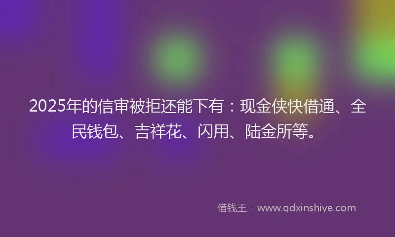 2025年的信审被拒还能下有：现金侠快借通、全民钱包、吉祥花、闪用、陆金所等。