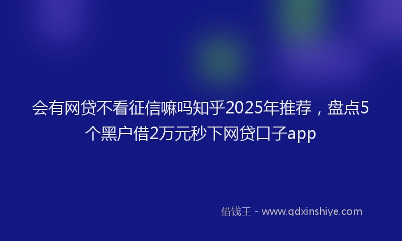 会有网贷不看征信嘛吗知乎2025年推荐，盘点5个黑户借2万元秒下网贷口子app