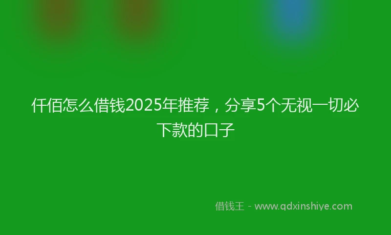 仟佰怎么借钱2025年推荐，分享5个无视一切必下款的口子