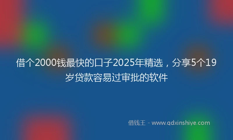 借个2000钱最快的口子2025年精选，分享5个19岁贷款容易过审批的软件