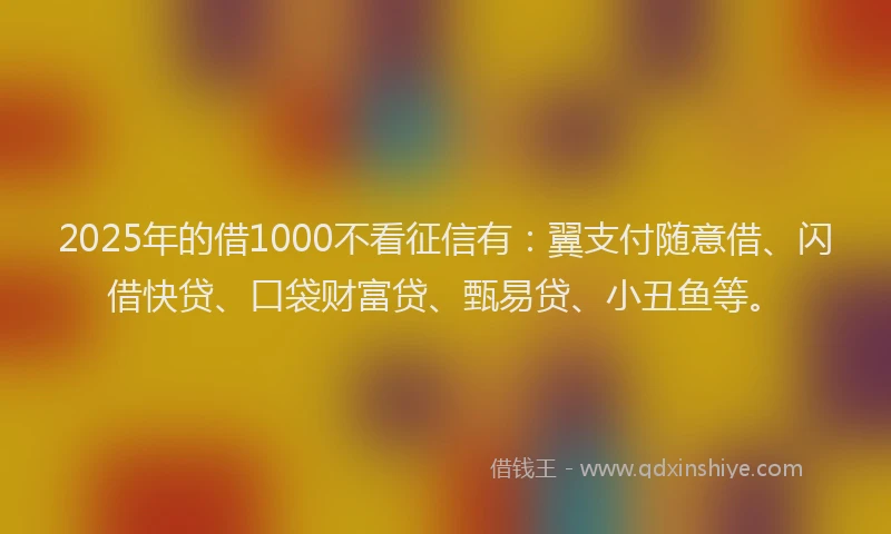 2025年的借1000不看征信有：翼支付随意借、闪借快贷、口袋财富贷、甄易贷、小丑鱼等。