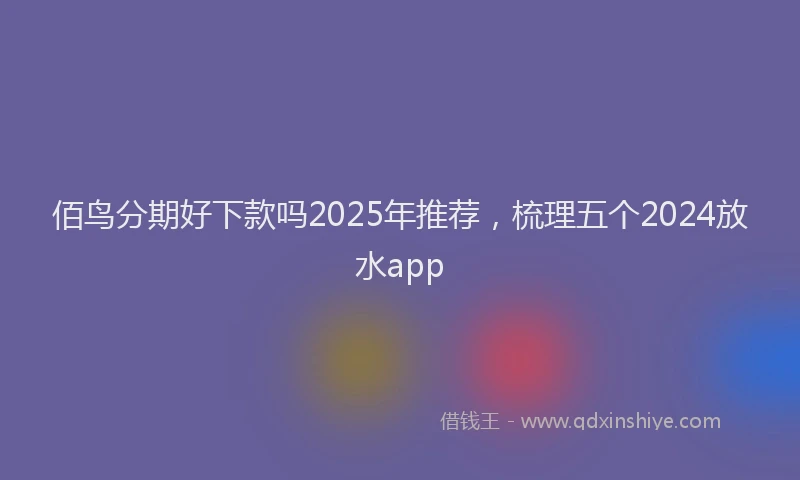 佰鸟分期好下款吗2025年推荐，梳理五个2024放水app