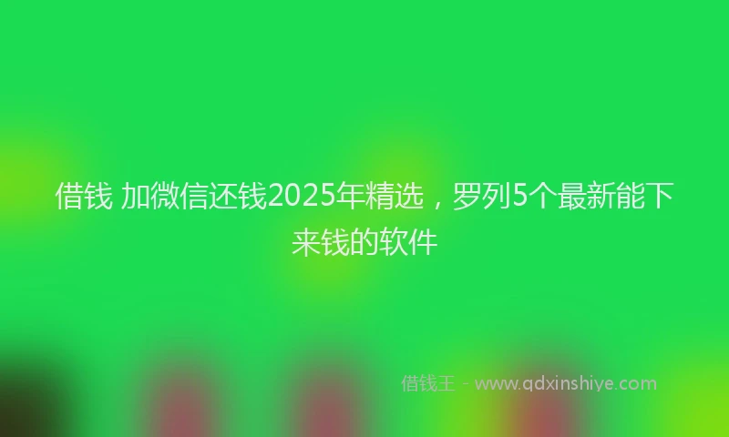 借钱 加微信还钱2025年精选，罗列5个最新能下来钱的软件