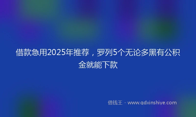 借款急用2025年推荐，罗列5个无论多黑有公积金就能下款