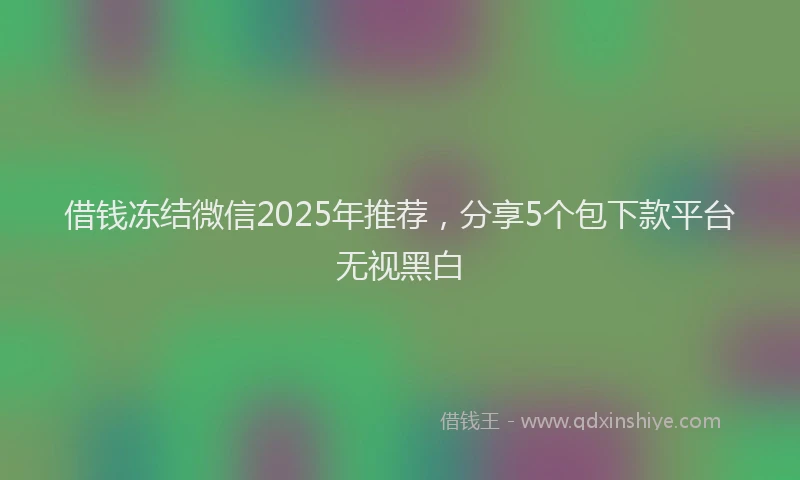 借钱冻结微信2025年推荐，分享5个包下款平台无视黑白
