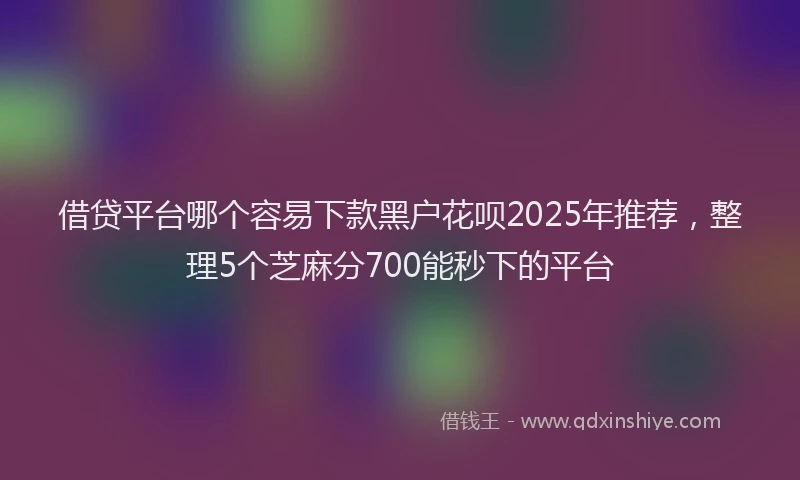 借贷平台哪个容易下款黑户花呗2025年推荐，整理5个芝麻分700能秒下的平台
