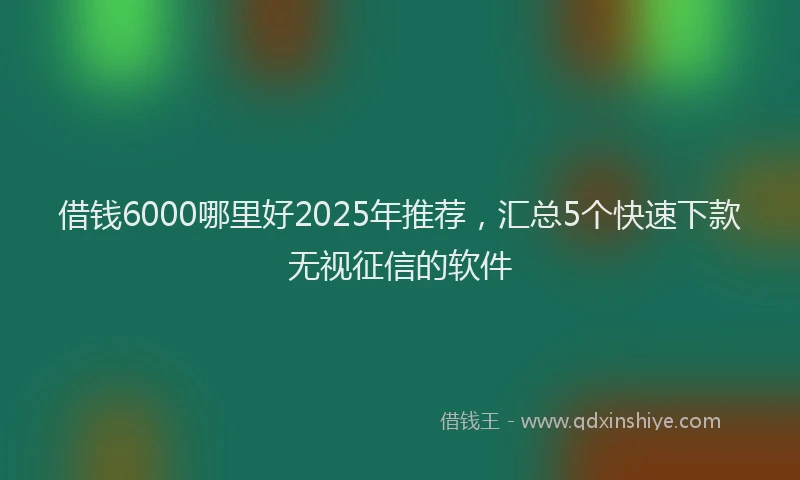 借钱6000哪里好2025年推荐，汇总5个快速下款无视征信的软件