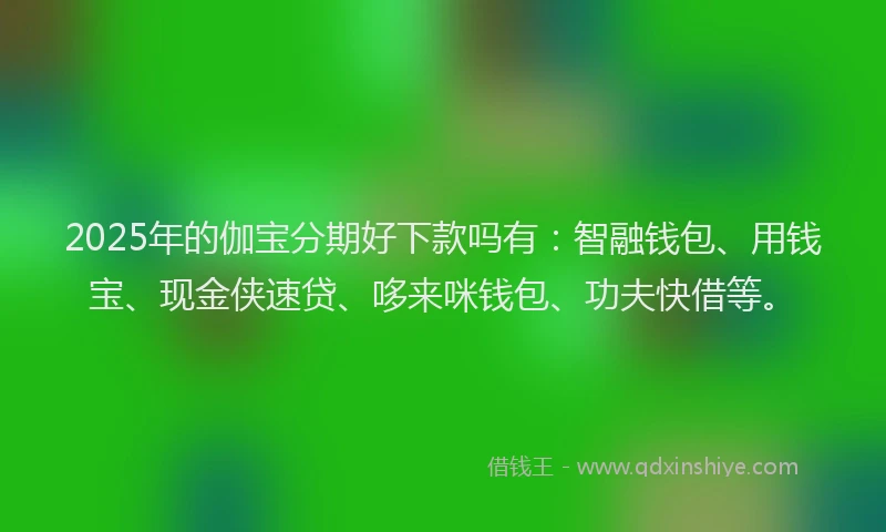 2025年的伽宝分期好下款吗有：智融钱包、用钱宝、现金侠速贷、哆来咪钱包、功夫快借等。