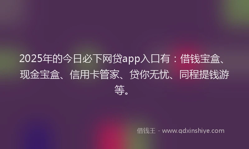 2025年的今日必下网贷app入口有：借钱宝盒、现金宝盒、信用卡管家、贷你无忧、同程提钱游等。