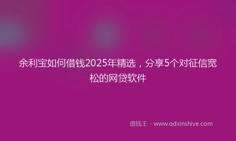 余利宝如何借钱2025年精选，分享5个对征信宽松的网贷软件