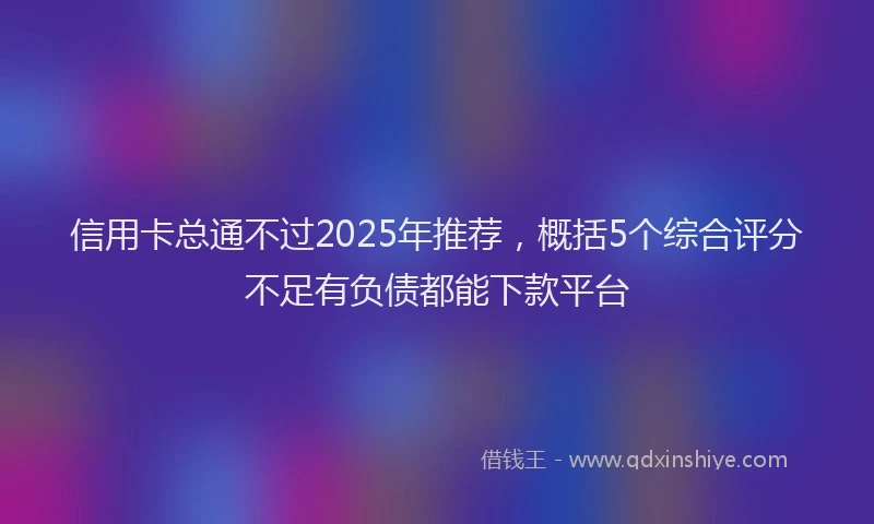 信用卡总通不过2025年推荐，概括5个综合评分不足有负债都能下款平台