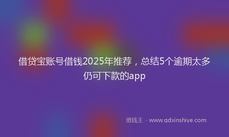 借贷宝账号借钱2025年推荐，总结5个逾期太多仍可下款的app