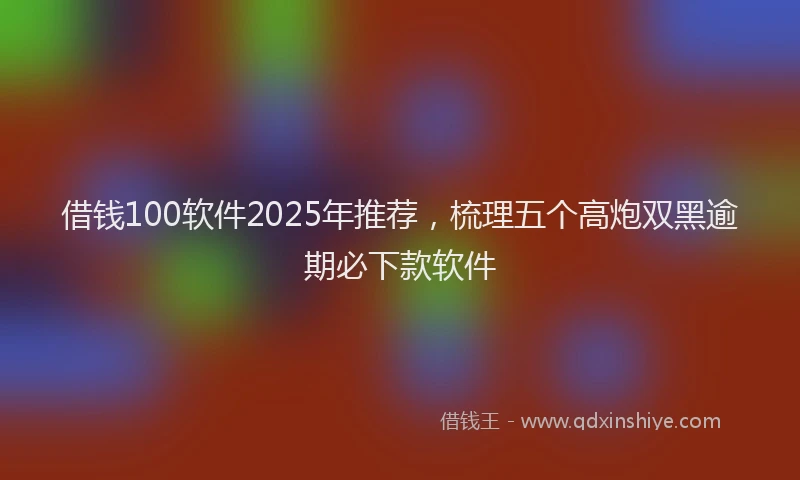 借钱100软件2025年推荐，梳理五个高炮双黑逾期必下款软件