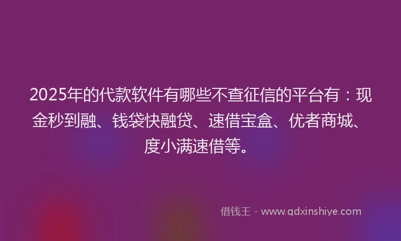 2025年的代款软件有哪些不查征信的平台有：现金秒到融、钱袋快融贷、速借宝盒、优者商城、度小满速借等。