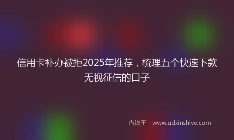 信用卡补办被拒2025年推荐，梳理五个快速下款无视征信的口子