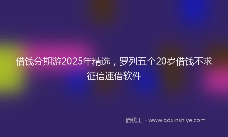 借钱分期游2025年精选，罗列五个20岁借钱不求征信速借软件