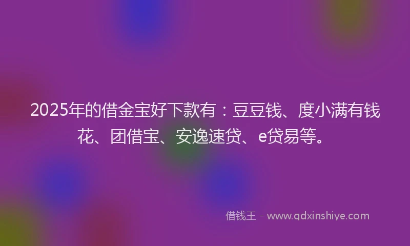 2025年的借金宝好下款有：豆豆钱、度小满有钱花、团借宝、安逸速贷、e贷易等。