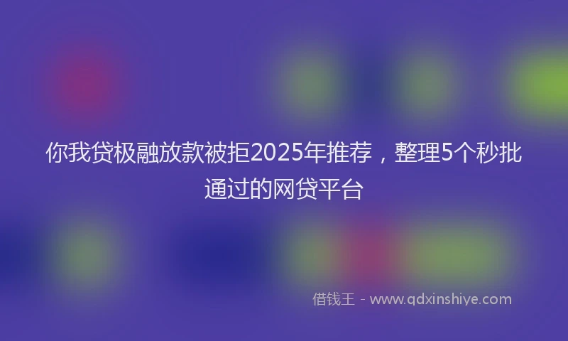 你我贷极融放款被拒2025年推荐，整理5个秒批通过的网贷平台