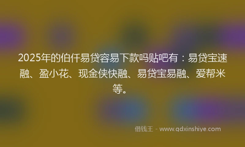 2025年的伯仟易贷容易下款吗贴吧有：易贷宝速融、盈小花、现金侠快融、易贷宝易融、爱帮米等。