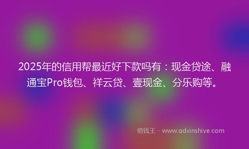 2025年的信用帮最近好下款吗有：现金贷途、融通宝Pro钱包、祥云贷、壹现金、分乐购等。