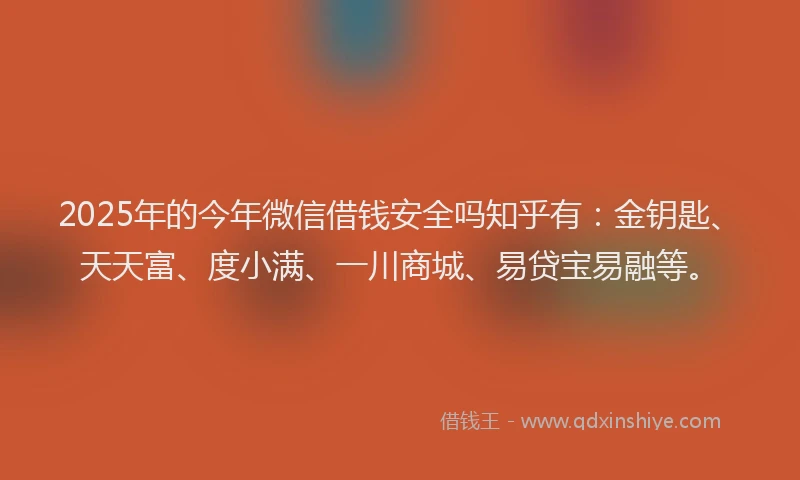 2025年的今年微信借钱安全吗知乎有：金钥匙、天天富、度小满、一川商城、易贷宝易融等。