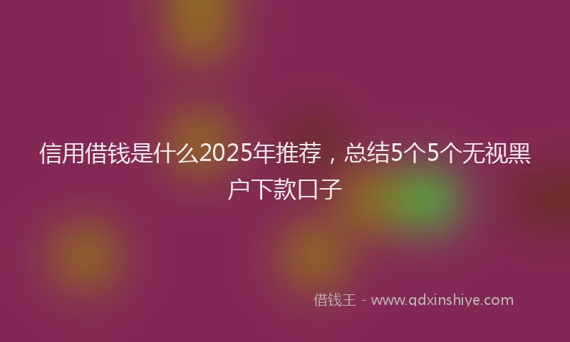 信用借钱是什么2025年推荐，总结5个5个无视黑户下款口子