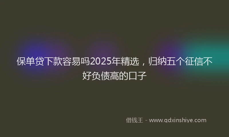 保单贷下款容易吗2025年精选，归纳五个征信不好负债高的口子