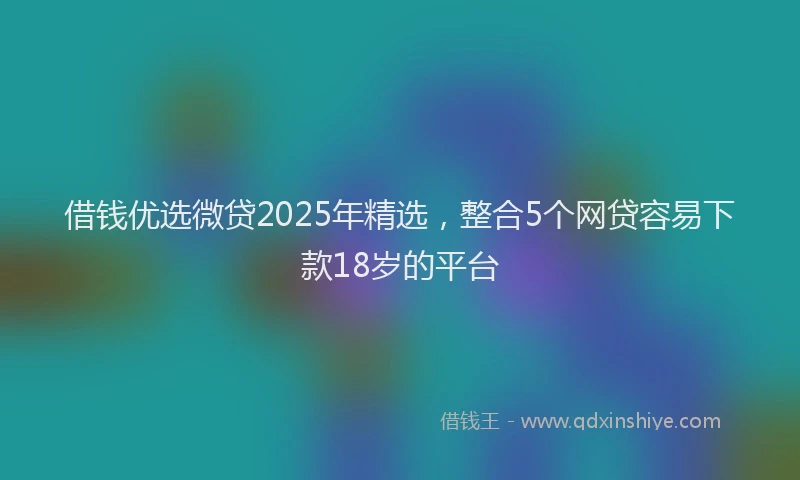 借钱优选微贷2025年精选，整合5个网贷容易下款18岁的平台