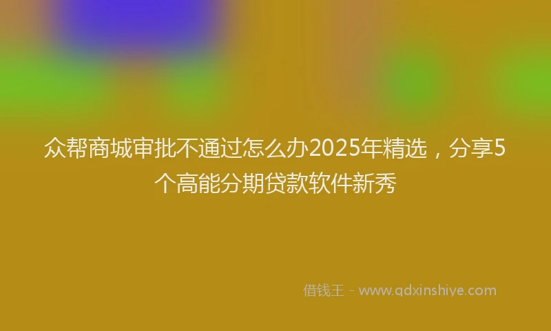 众帮商城审批不通过怎么办2025年精选，分享5个高能分期贷款软件新秀